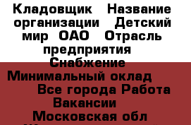Кладовщик › Название организации ­ Детский мир, ОАО › Отрасль предприятия ­ Снабжение › Минимальный оклад ­ 25 000 - Все города Работа » Вакансии   . Московская обл.,Железнодорожный г.